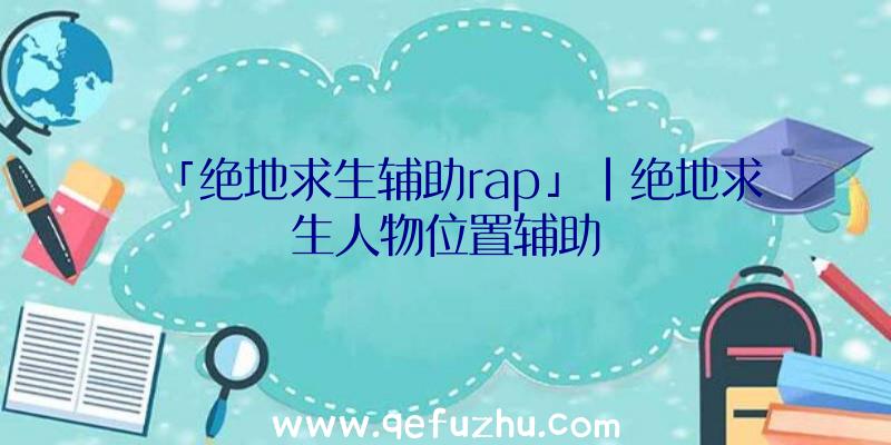 「绝地求生辅助rap」|绝地求生人物位置辅助